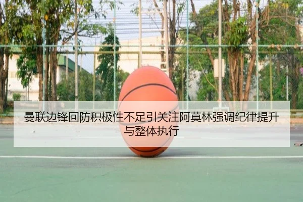 曼联边锋回防积极性不足引关注阿莫林强调纪律提升与整体执行