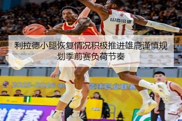 利拉德小腿恢复情况积极推进雄鹿谨慎规划季前赛负荷节奏