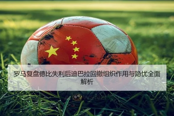 罗马复盘德比失利后迪巴拉回撤组织作用与隐忧全面解析