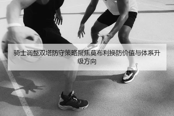 骑士调整双塔防守策略聚焦莫布利换防价值与体系升级方向