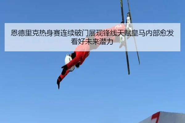 恩德里克热身赛连续破门展现锋线天赋皇马内部愈发看好未来潜力