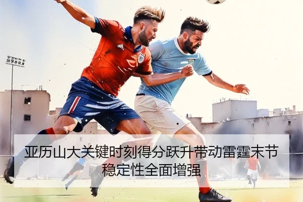 亚历山大关键时刻得分跃升带动雷霆末节稳定性全面增强